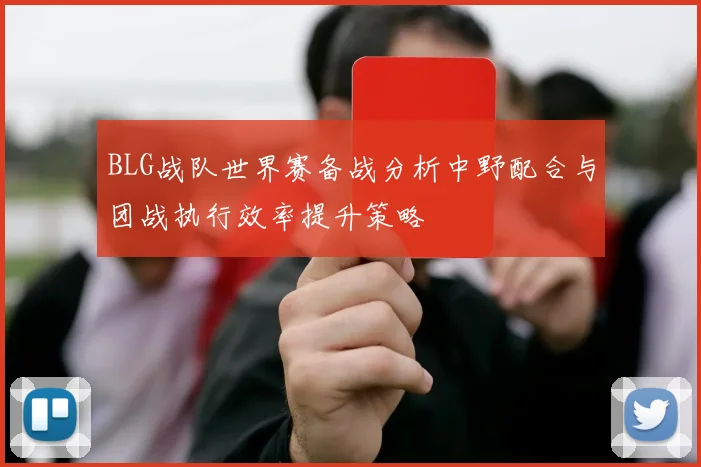 BLG战队世界赛备战分析中野配合与团战执行效率提升策略