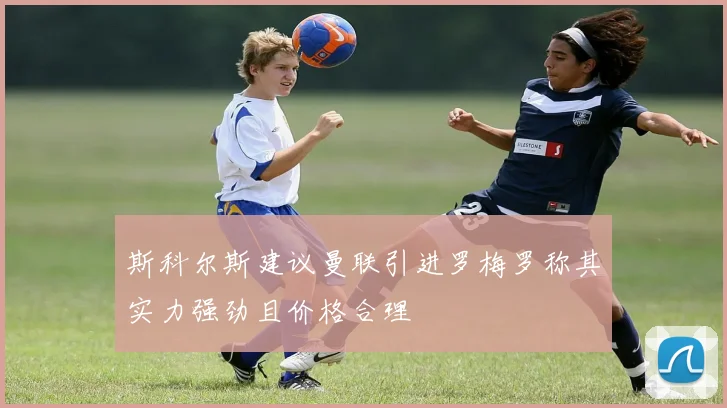 斯科尔斯建议曼联引进罗梅罗称其实力强劲且价格合理