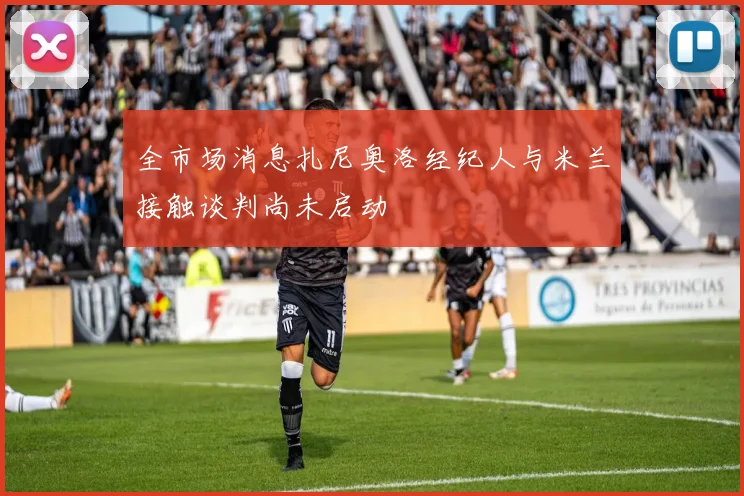 全市场消息扎尼奥洛经纪人与米兰接触谈判尚未启动