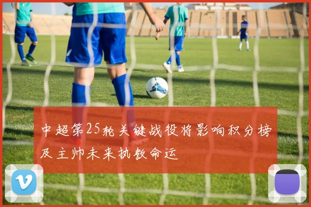 中超第25轮关键战役将影响积分榜及主帅未来执教命运
