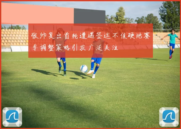 张帅复出首轮遭遇签运不佳硬地赛季调整策略引发广泛关注