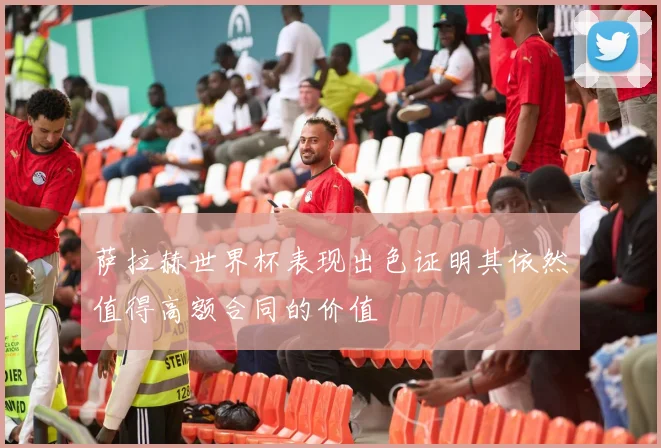 萨拉赫世界杯表现出色证明其依然值得高额合同的价值