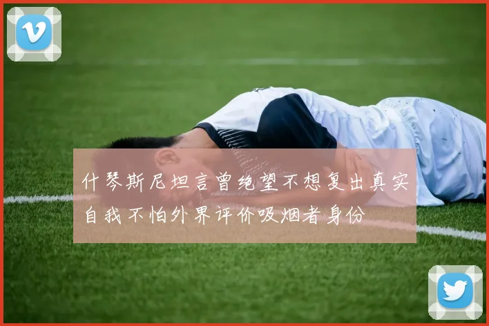 什琴斯尼坦言曾绝望不想复出真实自我不怕外界评价吸烟者身份