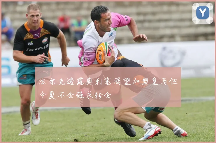 法尔克透露奥利塞渴望加盟皇马但今夏不会强求转会