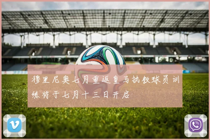 穆里尼奥七月重返皇马执教球员训练将于七月十三日开启