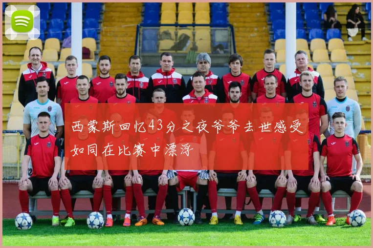 西蒙斯回忆43分之夜爷爷去世感受如同在比赛中漂浮