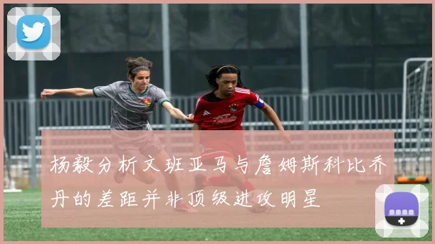 杨毅分析文班亚马与詹姆斯科比乔丹的差距并非顶级进攻明星