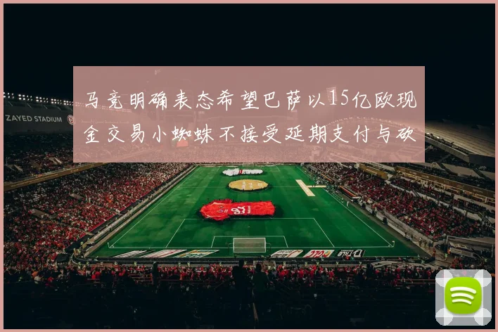 马竞明确表态希望巴萨以15亿欧现金交易小蜘蛛不接受延期支付与砍价