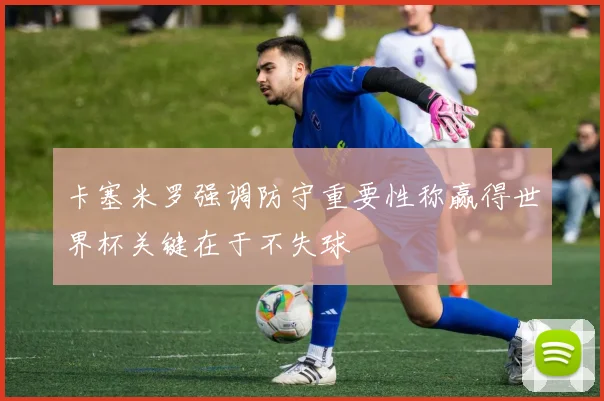卡塞米罗强调防守重要性称赢得世界杯关键在于不失球